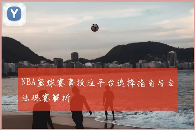 NBA篮球赛事投注平台选择指南与合法观赛解析