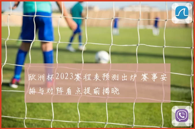 欧洲杯2023赛程表预测出炉 赛事安排与对阵看点提前揭晓