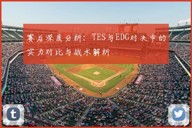赛后深度分析:TES与EDG对决中的实力对比与战术解析