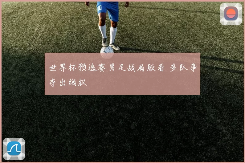 世界杯预选赛男足战局胶着 多队争夺出线权