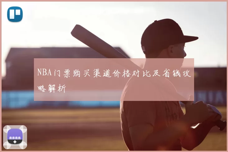 NBA门票购买渠道价格对比及省钱攻略解析