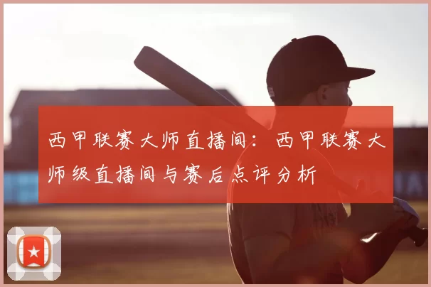 西甲联赛大师直播间：西甲联赛大师级直播间与赛后点评分析