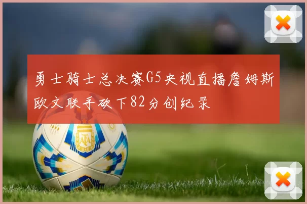 勇士骑士总决赛G5央视直播詹姆斯欧文联手砍下82分创纪录