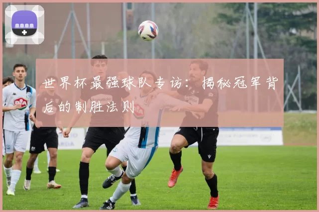 世界杯最强球队专访:揭秘冠军背后的制胜法则