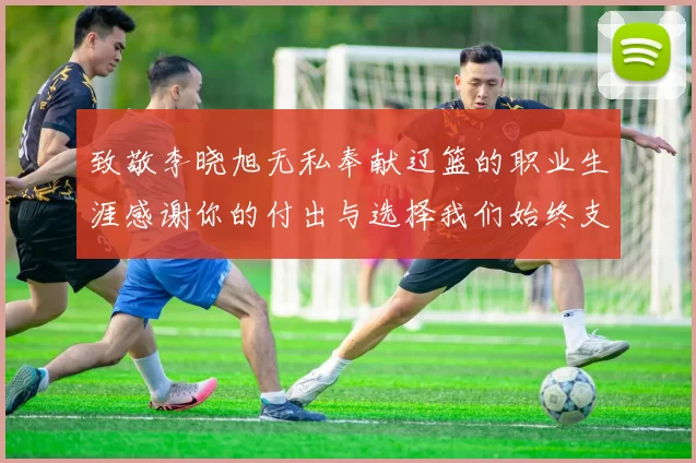 致敬李晓旭无私奉献辽篮的职业生涯感谢你的付出与选择我们始终支持你