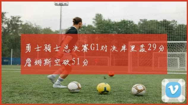 勇士骑士总决赛G1对决库里轰29分詹姆斯空砍51分