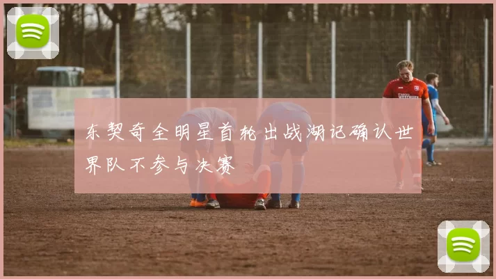 东契奇全明星首轮出战湖记确认世界队不参与决赛