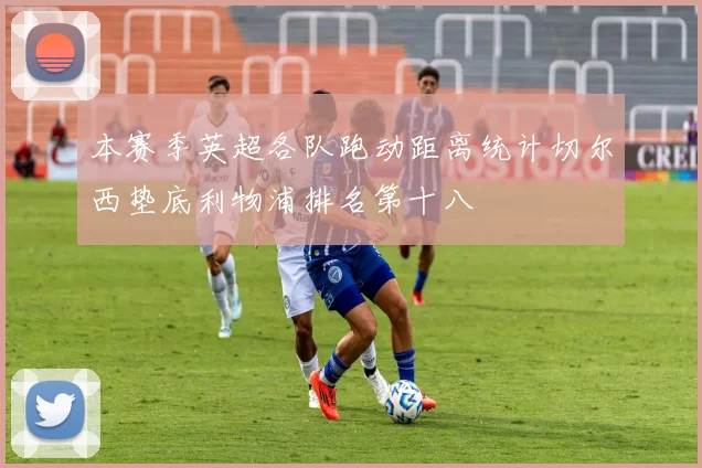 本赛季英超各队跑动距离统计切尔西垫底利物浦排名第十八