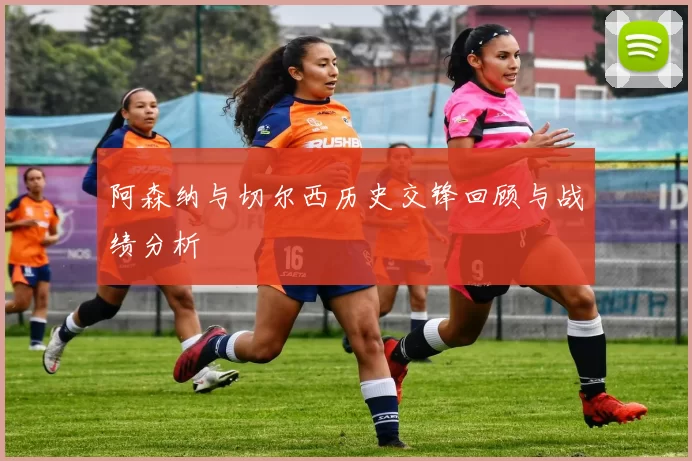 阿森纳与切尔西历史交锋回顾与战绩分析