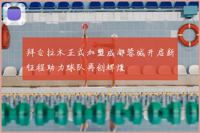 拜合拉木正式加盟成都蓉城开启新征程助力球队再创辉煌