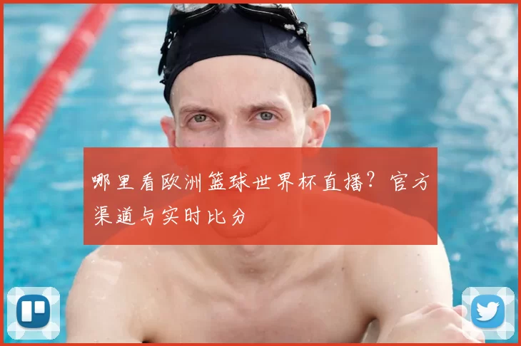 哪里看欧洲篮球世界杯直播？官方渠道与实时比分