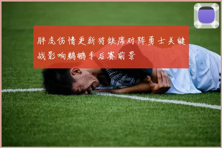 胖虎伤情更新将缺席对阵勇士关键战影响鹈鹕季后赛前景