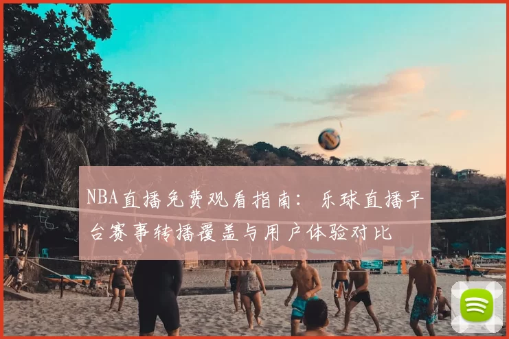 NBA直播免费观看指南：乐球直播平台赛事转播覆盖与用户体验对比