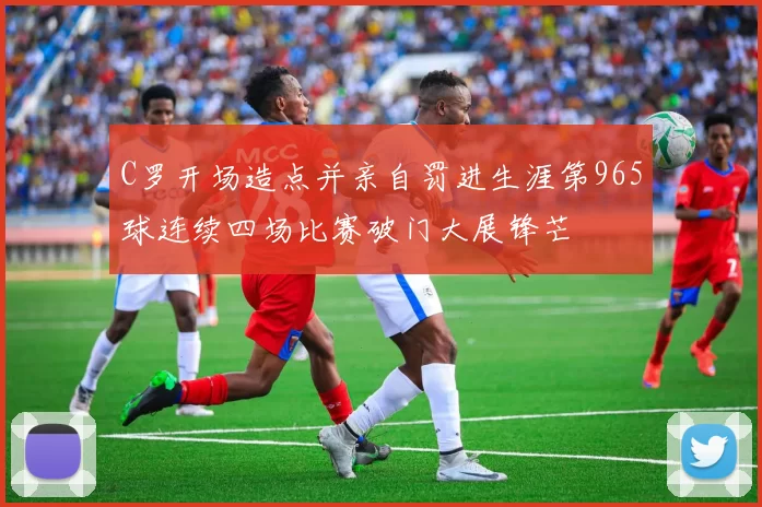 C罗开场造点并亲自罚进生涯第965球连续四场比赛破门大展锋芒