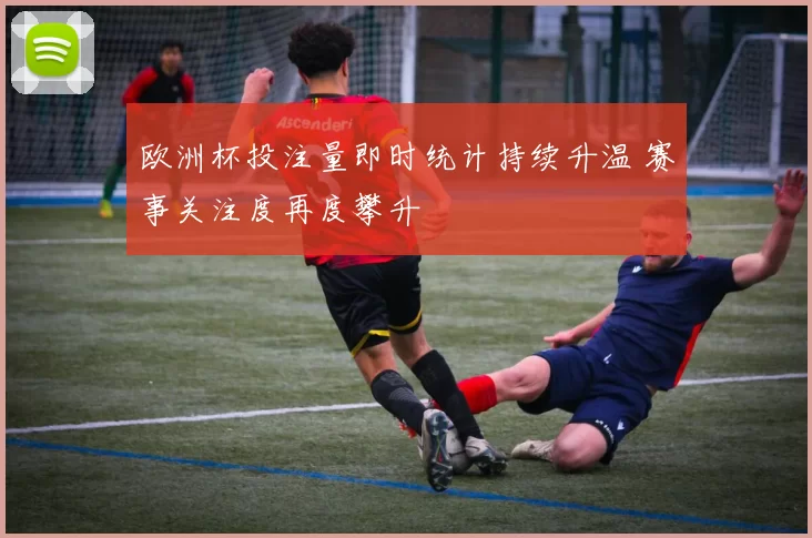 欧洲杯投注量即时统计持续升温 赛事关注度再度攀升