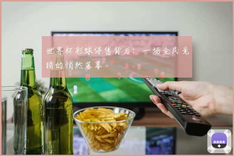 世界杯彩球停售背后：一场全民竞猜的悄然落幕