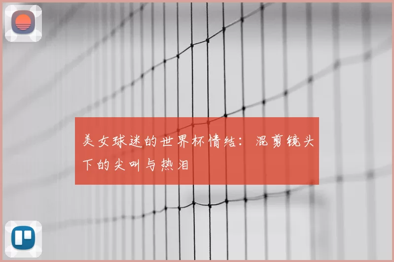 美女球迷的世界杯情结：混剪镜头下的尖叫与热泪