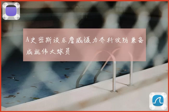 A史密斯谈东詹威慑力乔科攻防兼备成就伟大球员