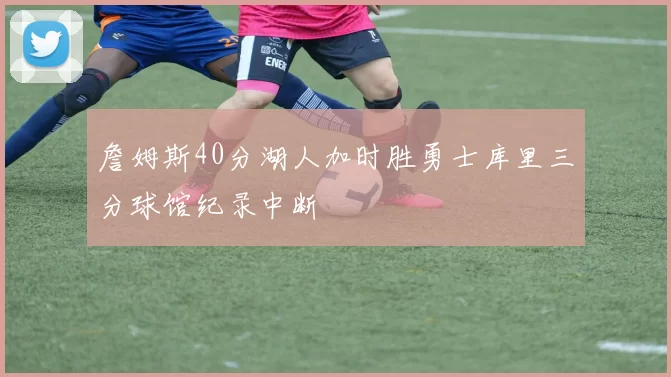 詹姆斯40分湖人加时胜勇士库里三分球馆纪录中断