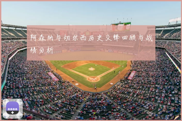 阿森纳与切尔西历史交锋回顾与战绩分析