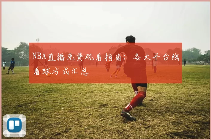 NBA直播免费观看指南：各大平台线看球方式汇总