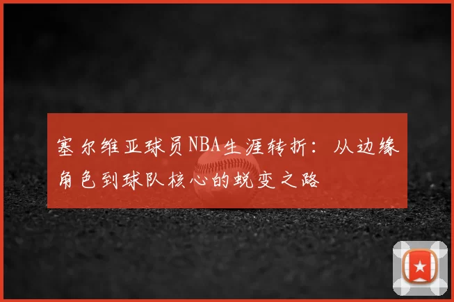 塞尔维亚球员NBA生涯转折:从边缘角色到球队核心的蜕变之路
