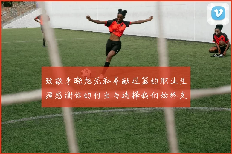 致敬李晓旭无私奉献辽篮的职业生涯感谢你的付出与选择我们始终支持你