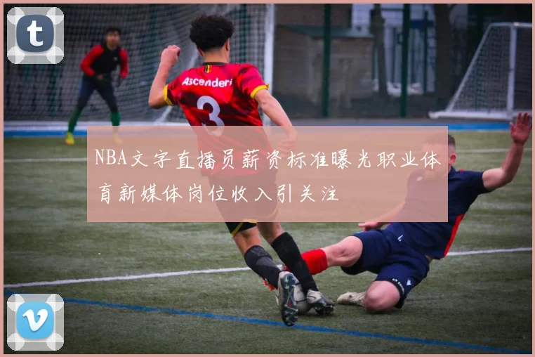 NBA文字直播员薪资标准曝光职业体育新媒体岗位收入引关注