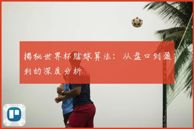 揭秘世界杯赌球算法：从盘口到盈利的深度分析