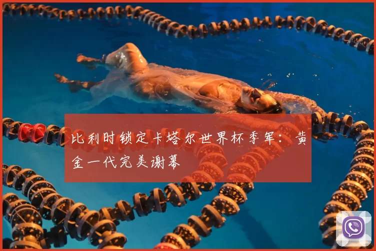 比利时锁定卡塔尔世界杯季军：黄金一代完美谢幕