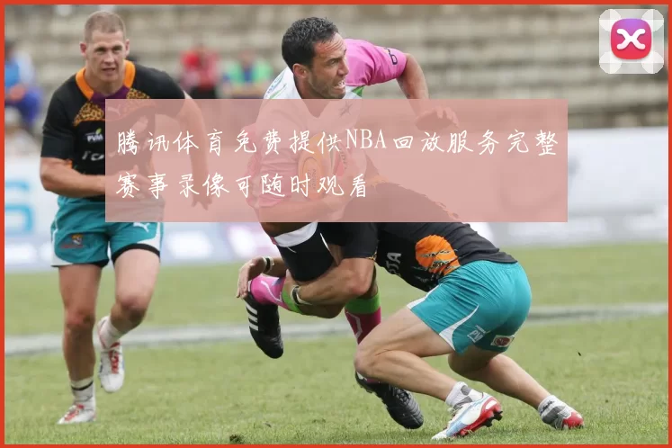 腾讯体育免费提供NBA回放服务完整赛事录像可随时观看