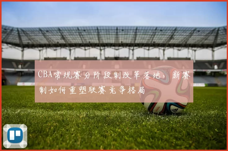 CBA常规赛分阶段制改革落地，新赛制如何重塑联赛竞争格局