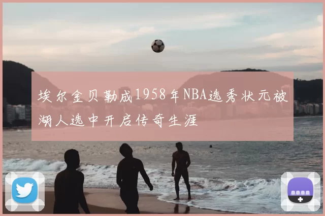 埃尔金贝勒成1958年NBA选秀状元被湖人选中开启传奇生涯