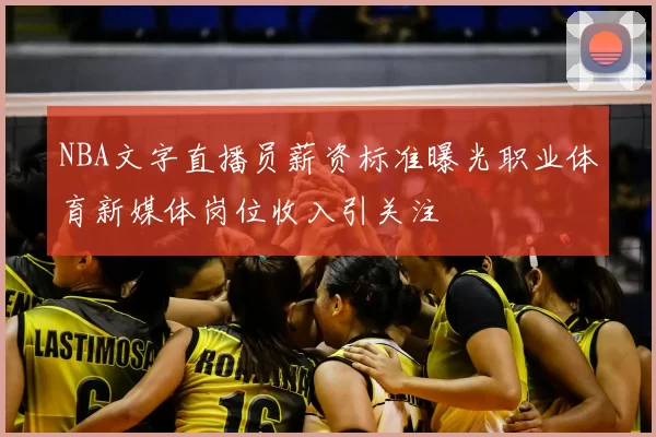 NBA文字直播员薪资标准曝光职业体育新媒体岗位收入引关注