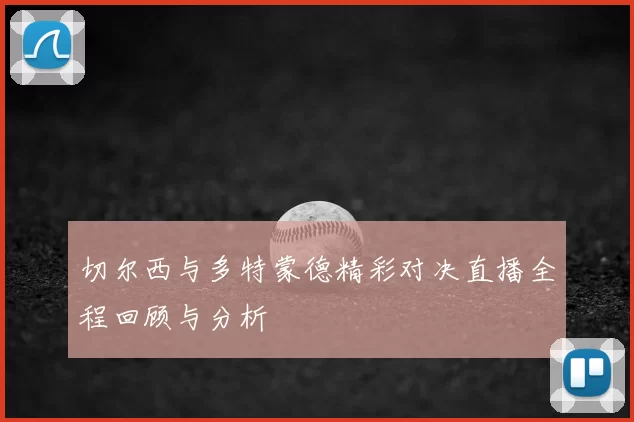 切尔西与多特蒙德精彩对决直播全程回顾与分析
