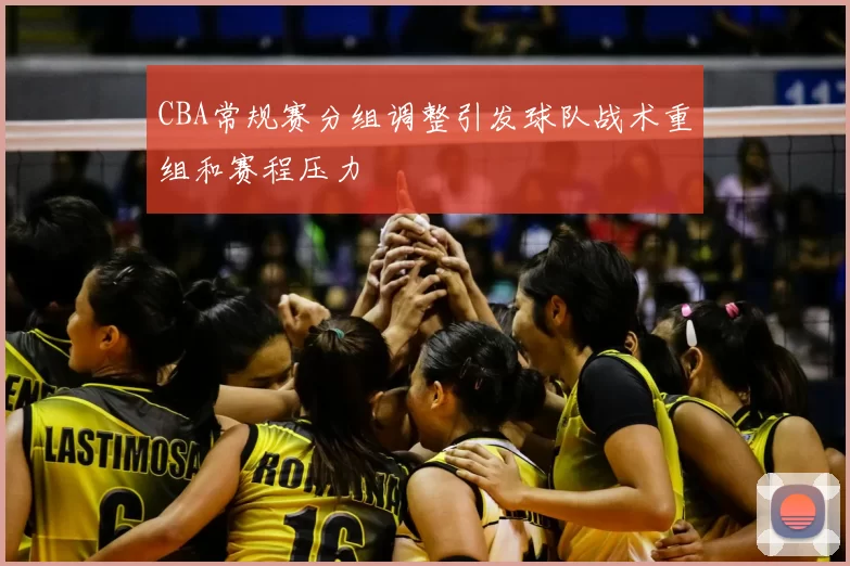 CBA常规赛分组调整引发球队战术重组和赛程压力