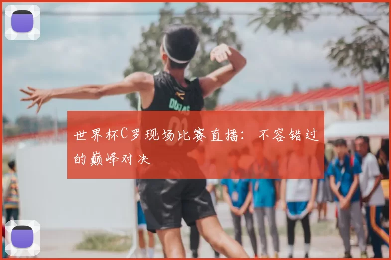 世界杯C罗现场比赛直播：不容错过的巅峰对决