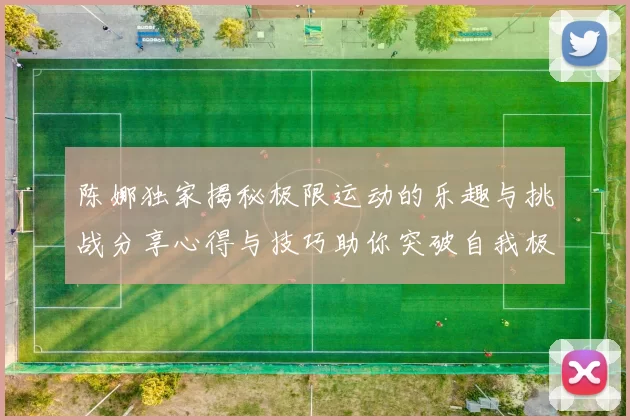 陈娜独家揭秘极限运动的乐趣与挑战分享心得与技巧助你突破自我极限