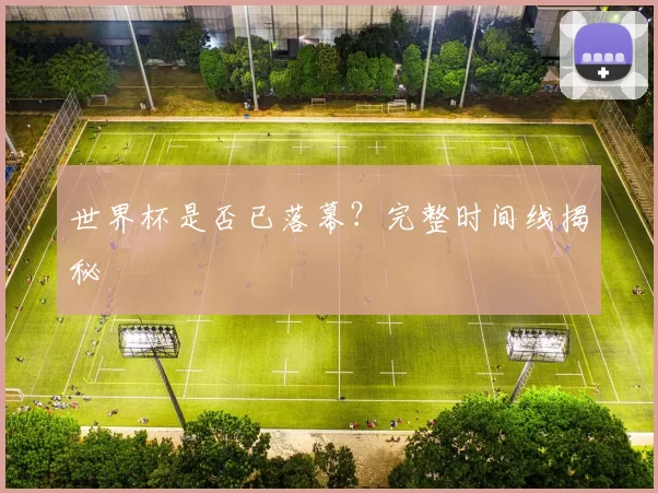 世界杯是否已落幕?完整时间线揭秘