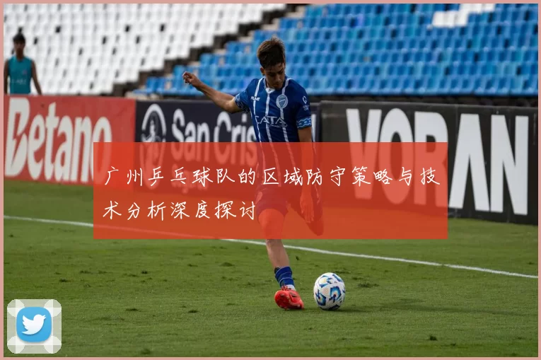 广州乒乓球队的区域防守策略与技术分析深度探讨