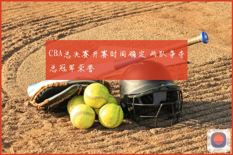 CBA总决赛开赛时间确定 两队争夺总冠军荣誉