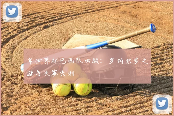年世界杯巴西队回顾：罗纳尔多之谜与决赛失利
