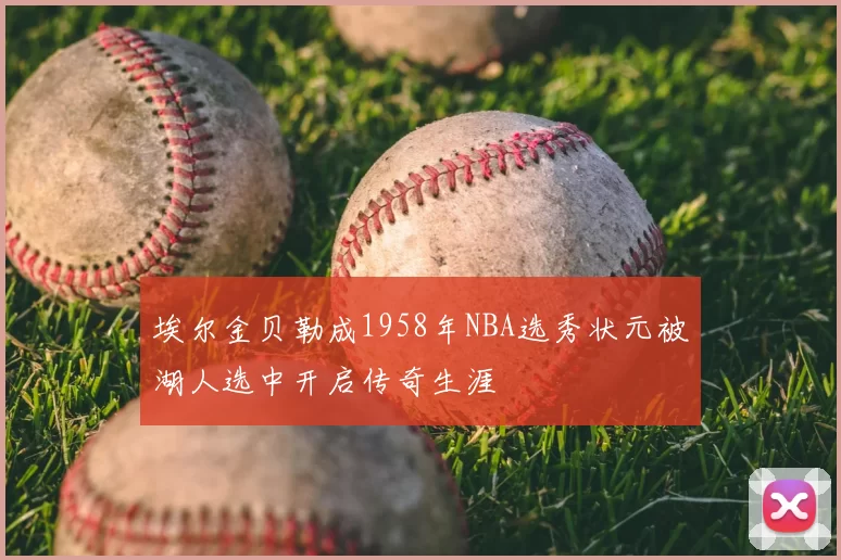 埃尔金贝勒成1958年NBA选秀状元被湖人选中开启传奇生涯
