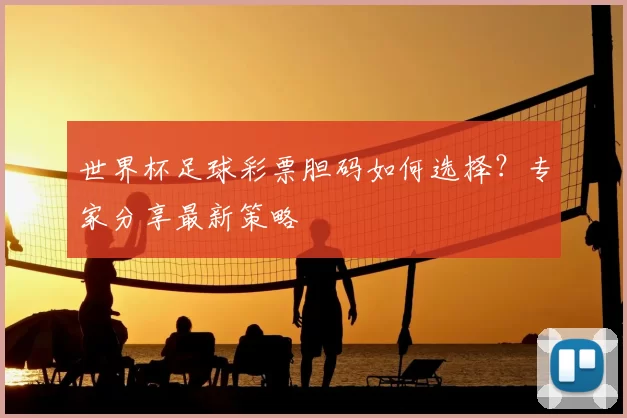 世界杯足球彩票胆码如何选择？专家分享最新策略