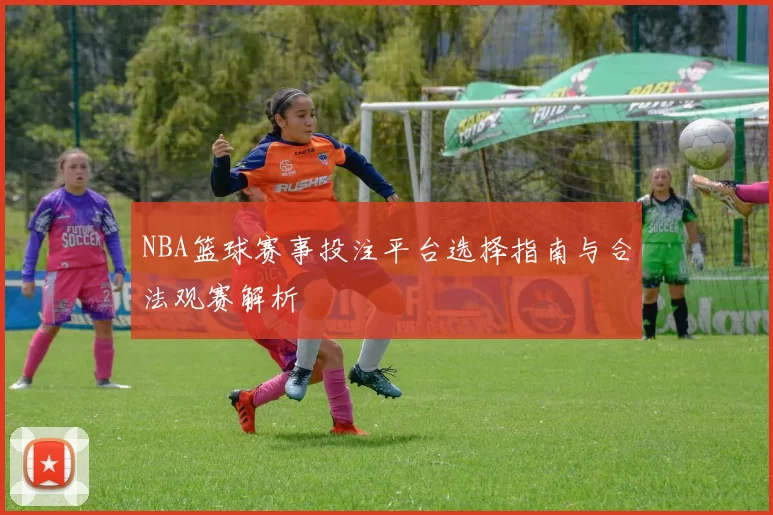 NBA篮球赛事投注平台选择指南与合法观赛解析