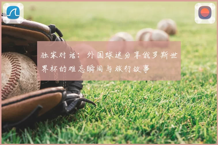 独家对话:外国球迷分享俄罗斯世界杯的难忘瞬间与旅行故事