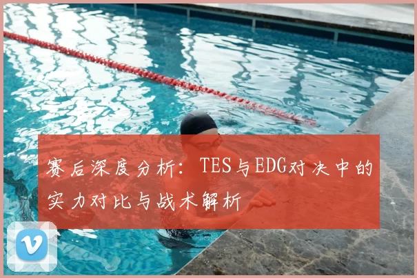 赛后深度分析:TES与EDG对决中的实力对比与战术解析