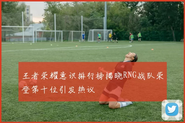王者荣耀意识排行榜揭晓RNG战队荣登第十位引发热议