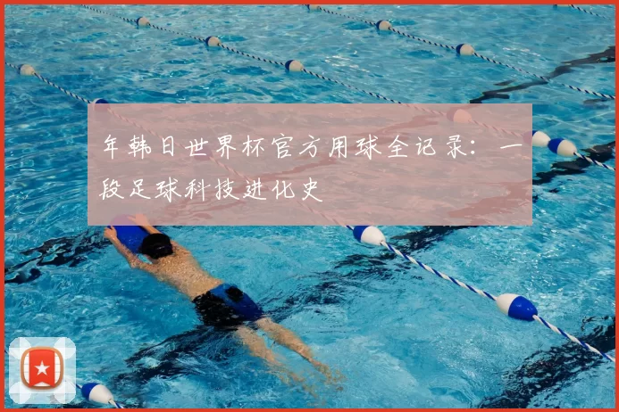 年韩日世界杯官方用球全记录：一段足球科技进化史