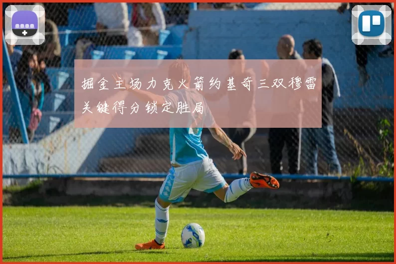 掘金主场力克火箭约基奇三双穆雷关键得分锁定胜局